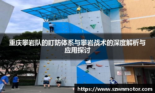 重庆攀岩队的盯防体系与攀岩战术的深度解析与应用探讨